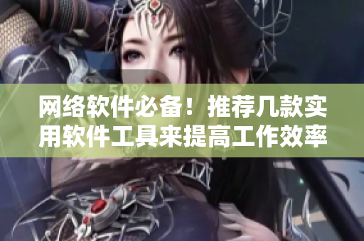 網絡軟件必備！推薦幾款實用軟件工具來提高工作效率
