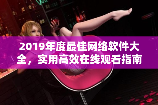 2019年度最佳網絡軟件大全，實用高效在線觀看指南！