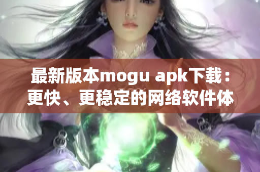最新版本mogu apk下載：更快、更穩(wěn)定的網(wǎng)絡(luò)軟件體驗(yàn)