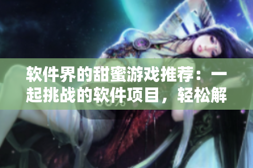 軟件界的甜蜜游戲推薦：一起挑戰的軟件項目，輕松解鎖編程樂趣