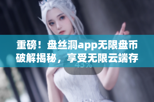 重磅！盤絲洞app無限盤幣破解揭秘，享受無限云端存儲不再是夢想！