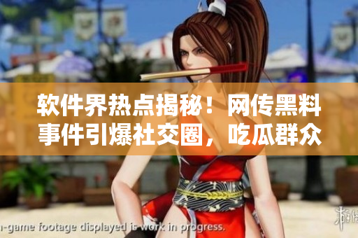 軟件界熱點揭秘！網傳黑料事件引爆社交圈，吃瓜群眾們快來圍觀！