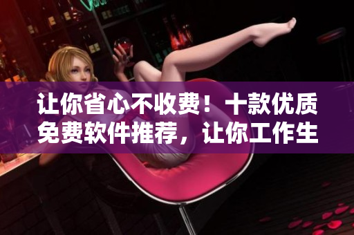 讓你省心不收費！十款優質免費軟件推薦，讓你工作生活更便捷！
