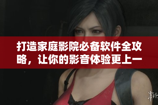 打造家庭影院必備軟件全攻略，讓你的影音體驗更上一個臺階！