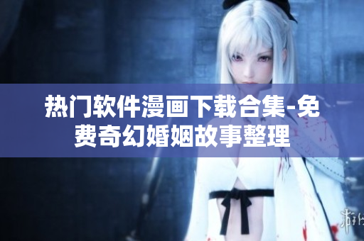 熱門軟件漫畫下載合集-免費奇幻婚姻故事整理