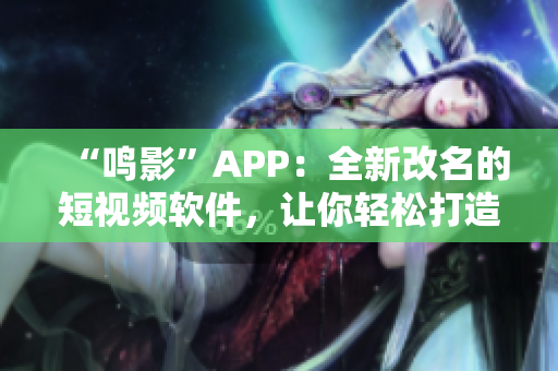 “鳴影”APP：全新改名的短視頻軟件，讓你輕松打造個性風格！