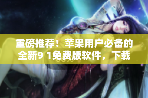 重磅推薦！蘋果用戶必備的全新9 1免費版軟件，下載體驗更優！