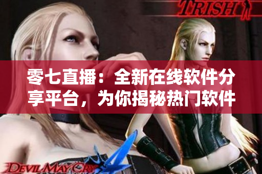 零七直播：全新在線軟件分享平臺，為你揭秘熱門軟件使用技巧