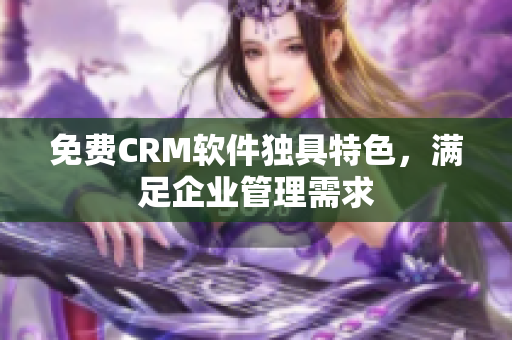 免費CRM軟件獨具特色，滿足企業管理需求