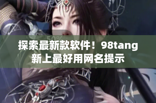 探索最新款軟件！98tang新上最好用網名提示