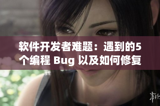 軟件開發者難題：遇到的5個編程 Bug 以及如何修復