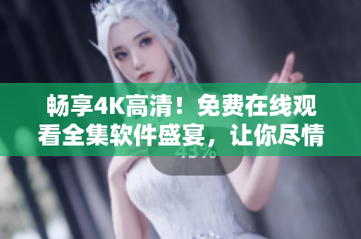 暢享4K高清！免費(fèi)在線觀看全集軟件盛宴，讓你盡情探索科技世界