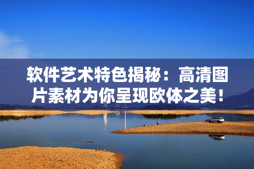 軟件藝術特色揭秘：高清圖片素材為你呈現歐體之美！