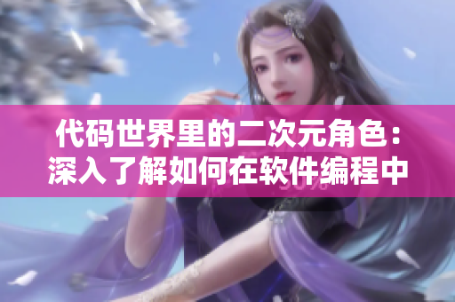 代碼世界里的二次元角色：深入了解如何在軟件編程中應(yīng)用動漫元素