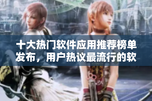 十大熱門軟件應(yīng)用推薦榜單發(fā)布，用戶熱議最流行的軟件使用方式