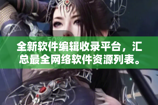 全新軟件編輯收錄平臺，匯總最全網(wǎng)絡(luò)軟件資源列表。