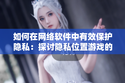 如何在網(wǎng)絡(luò)軟件中有效保護(hù)隱私：探討隱私位置游戲的使用與安全問題