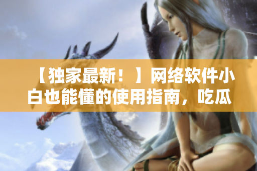 【獨家最新！】網絡軟件小白也能懂的使用指南，吃瓜網正式發布新地址