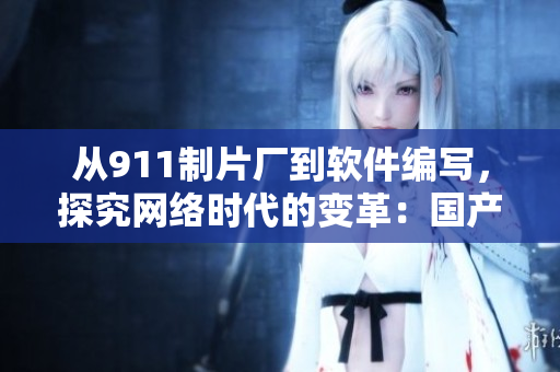 從911制片廠到軟件編寫，探究網(wǎng)絡(luò)時代的變革：國產(chǎn)軟件開發(fā)實(shí)踐與思考