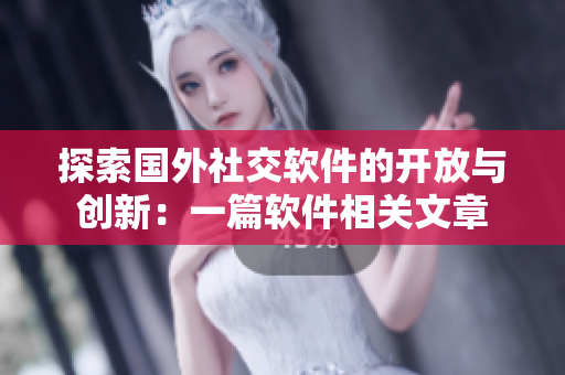 探索國外社交軟件的開放與創(chuàng)新：一篇軟件相關(guān)文章