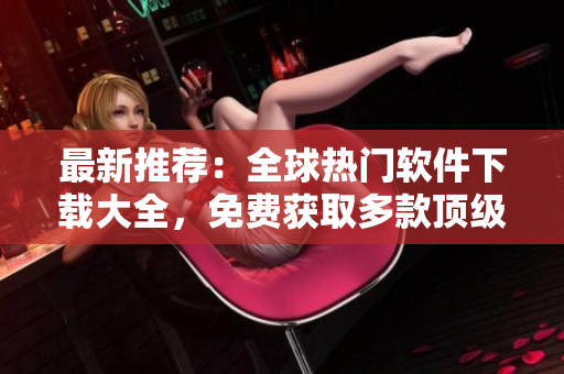 最新推薦：全球熱門軟件下載大全，免費獲取多款頂級應用