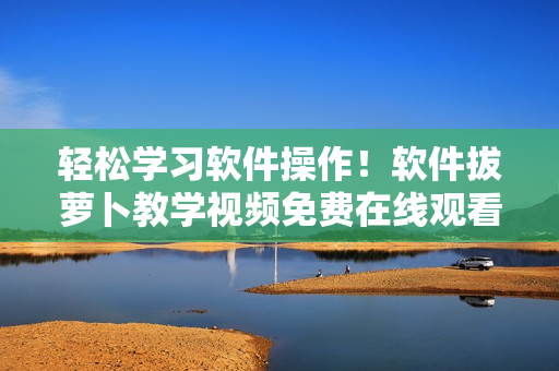 輕松學(xué)習(xí)軟件操作！軟件拔蘿卜教學(xué)視頻免費(fèi)在線觀看