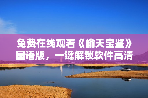 免費(fèi)在線觀看《偷天寶鑒》國語版，一鍵解鎖軟件高清新體驗(yàn)