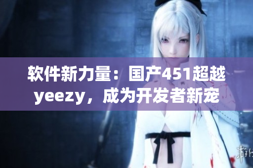 軟件新力量：國(guó)產(chǎn)451超越y(tǒng)eezy，成為開(kāi)發(fā)者新寵