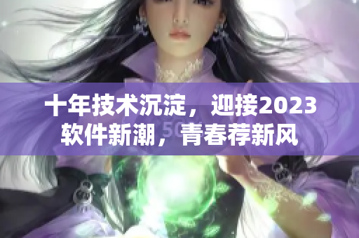 十年技術(shù)沉淀，迎接2023軟件新潮，青春薦新風(fēng)