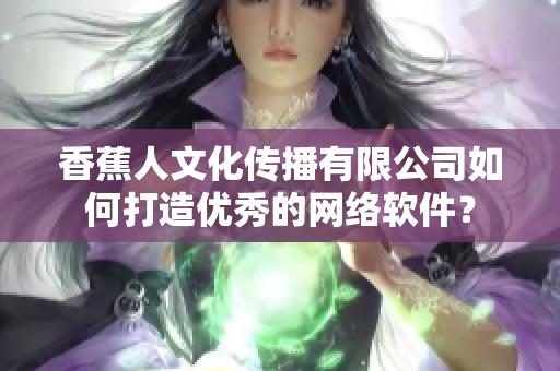香蕉人文化傳播有限公司如何打造優秀的網絡軟件？