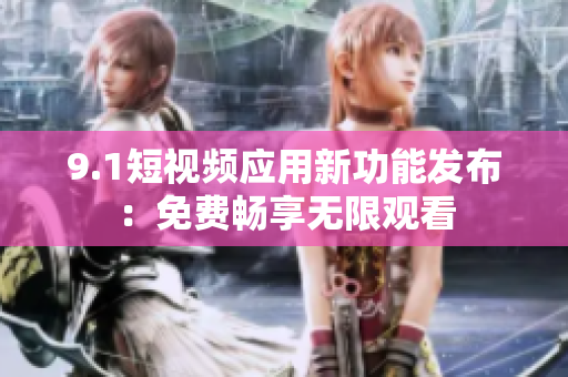 9.1短視頻應用新功能發布：免費暢享無限觀看