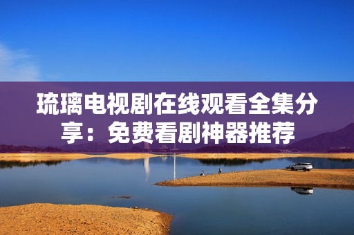 琉璃電視劇在線觀看全集分享：免費看劇神器推薦