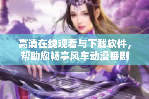高清在線觀看與下載軟件，幫助您暢享風車動漫番劇