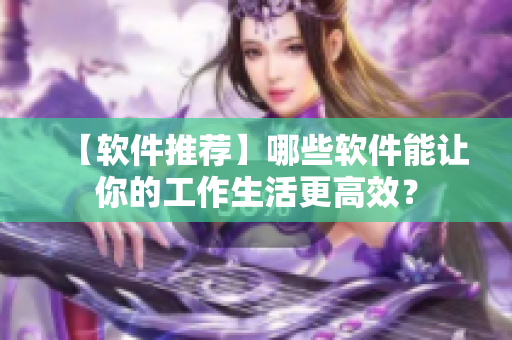 【軟件推薦】哪些軟件能讓你的工作生活更高效？