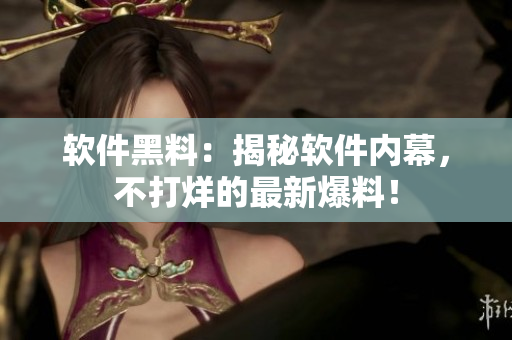 軟件黑料：揭秘軟件內幕，不打烊的最新爆料！