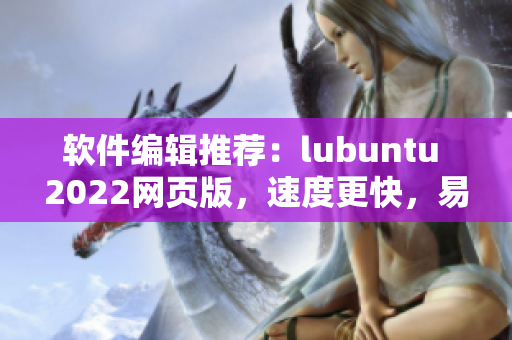 軟件編輯推薦：lubuntu 2022網(wǎng)頁版，速度更快，易用性高