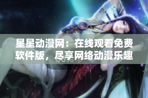 星星動漫網：在線觀看免費軟件版，盡享網絡動漫樂趣