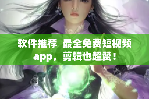 軟件推薦  最全免費短視頻app，剪輯也超贊！