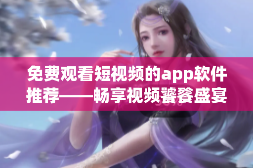 免費觀看短視頻的app軟件推薦——暢享視頻饕餮盛宴！