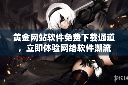 黃金網站軟件免費下載通道，立即體驗網絡軟件潮流