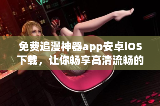 免費追漫神器app安卓iOS下載，讓你暢享高清流暢的漫畫閱讀體驗！