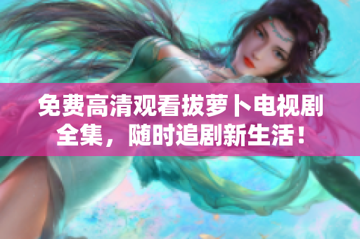免費高清觀看拔蘿卜電視劇全集，隨時追劇新生活！