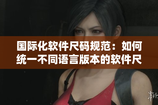 國際化軟件尺碼規(guī)范：如何統(tǒng)一不同語言版本的軟件尺碼？