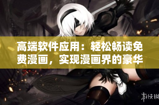 高端軟件應(yīng)用：輕松暢讀免費(fèi)漫畫，實(shí)現(xiàn)漫畫界的豪華體驗(yàn)