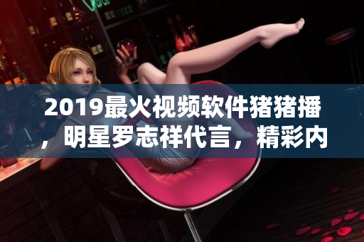 2019最火視頻軟件豬豬播，明星羅志祥代言，精彩內容盡在其中