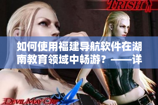 如何使用福建導航軟件在湖南教育領域中暢游？——詳細教程