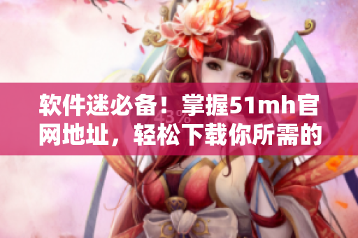 軟件迷必備！掌握51mh官網地址，輕松下載你所需的軟件資源