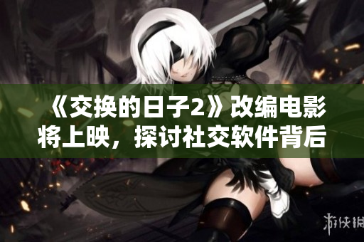 《交換的日子2》改編電影將上映，探討社交軟件背后的人際關系
