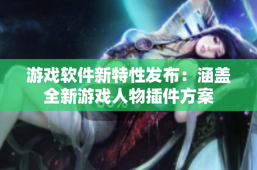 游戲軟件新特性發(fā)布：涵蓋全新游戲人物插件方案