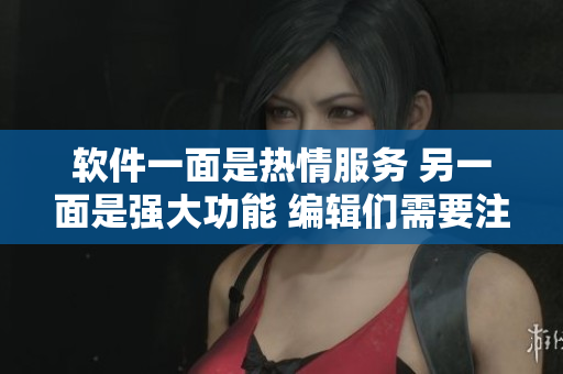 軟件一面是熱情服務 另一面是強大功能 編輯們需要注意的事項
